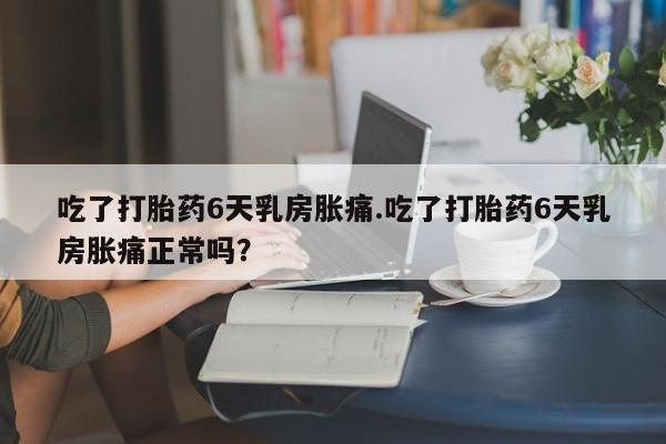 网上米非司酮片在线购买吃了打胎药6天乳房胀痛.吃了打胎药6天乳房胀痛正常吗？