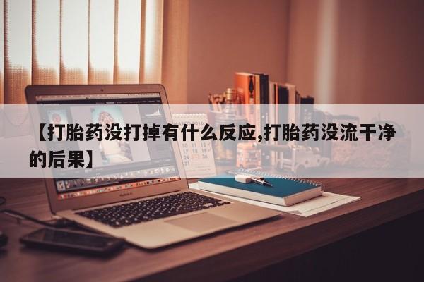 网上米非司酮片在线购买【打胎药没打掉有什么反应,打胎药没流干净的后果】