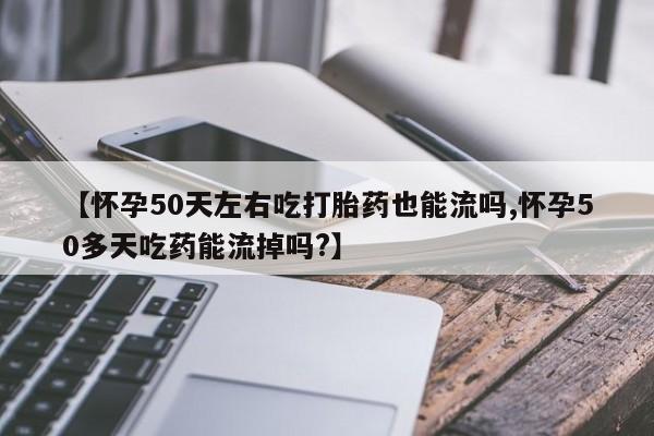 网上米非司酮片在线购买【怀孕50天左右吃打胎药也能流吗,怀孕50多天吃药能流掉吗?】