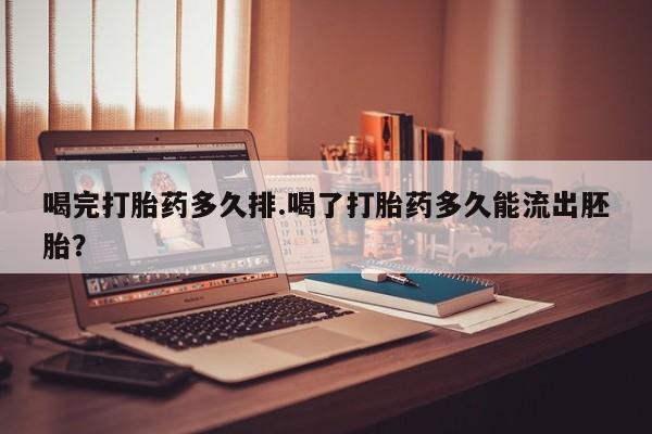网上米非司酮片在线购买喝完打胎药多久排.喝了打胎药多久能流出胚胎？