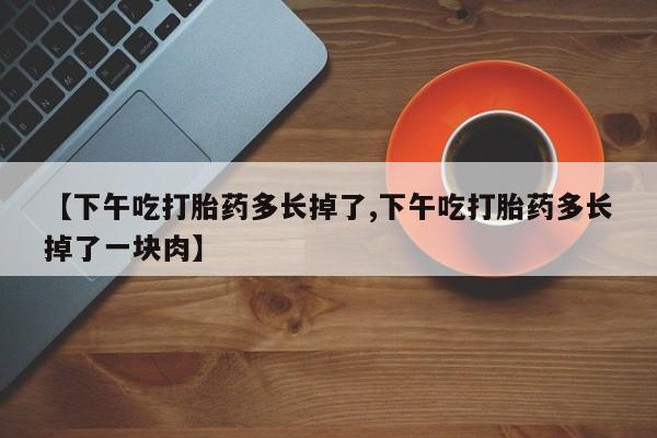 网上米非司酮片在线购买【下午吃打胎药多长掉了,下午吃打胎药多长掉了一块肉】