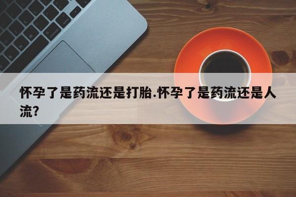 网上米非司酮片在线购买怀孕了是药流还是打胎.怀孕了是药流还是人流？