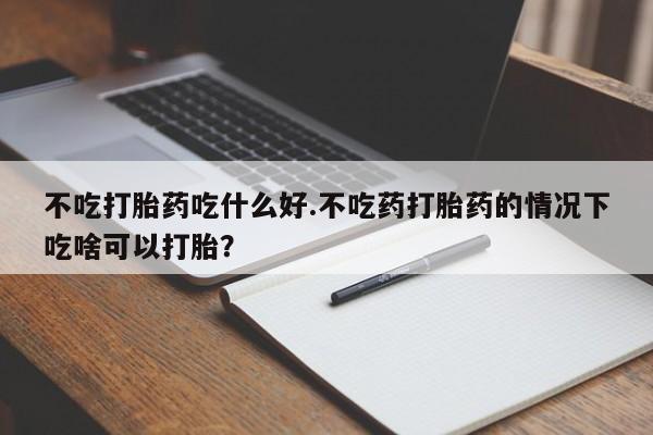 网上米非司酮片在线购买不吃打胎药吃什么好.不吃药打胎药的情况下吃啥可以打胎？