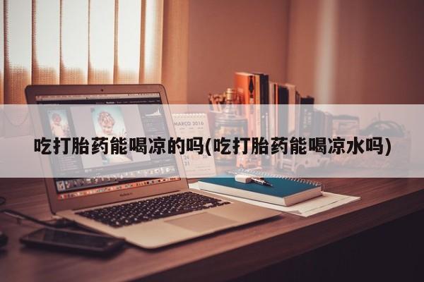 网上米非司酮片在线购买吃打胎药能喝凉的吗(吃打胎药能喝凉水吗)
