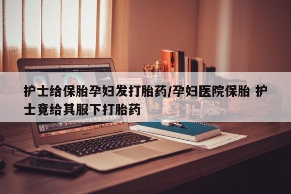 网上米非司酮片在线购买护士给保胎孕妇发打胎药/孕妇医院保胎 护士竟给其服下打胎药