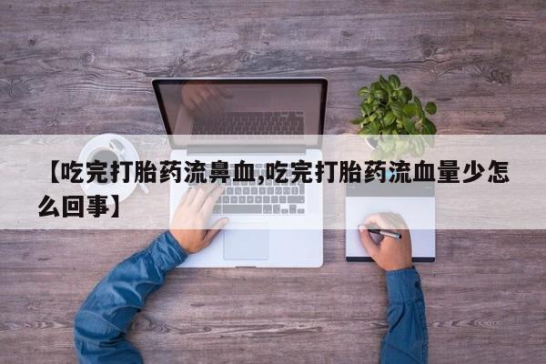 网上米非司酮片在线购买【吃完打胎药流鼻血,吃完打胎药流血量少怎么回事】