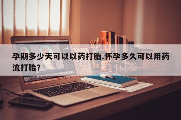 网上米非司酮片在线购买孕期多少天可以以药打胎.怀孕多久可以用药流打胎？