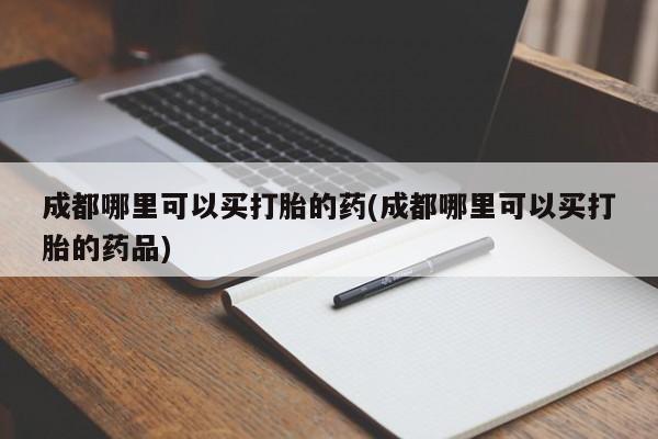 网上米非司酮片在线购买成都哪里可以买打胎的药(成都哪里可以买打胎的药品)