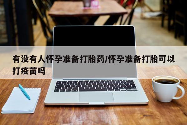 网上米非司酮片在线购买有没有人怀孕准备打胎药/怀孕准备打胎可以打疫苗吗