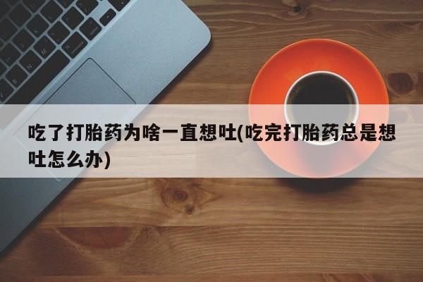 网上米非司酮片在线购买吃了打胎药为啥一直想吐(吃完打胎药总是想吐怎么办)