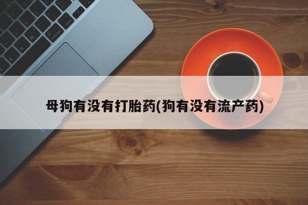 网上米非司酮片在线购买母狗有没有打胎药(狗有没有流产药)