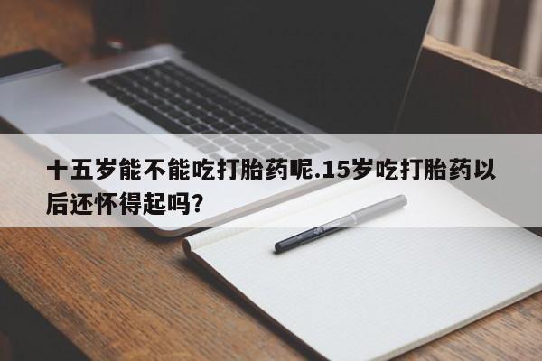 网上米非司酮片在线购买十五岁能不能吃打胎药呢.15岁吃打胎药以后还怀得起吗？