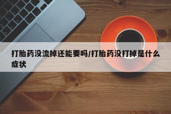 网上米非司酮片在线购买打胎药没流掉还能要吗/打胎药没打掉是什么症状
