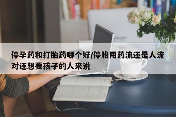 网上米非司酮片在线购买停孕药和打胎药哪个好/停胎用药流还是人流对还想要孩子的人来说