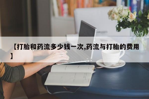 网上米非司酮片在线购买【打胎和药流多少钱一次,药流与打胎的费用】