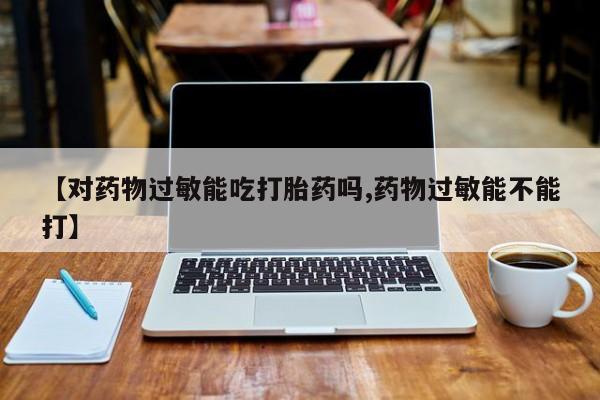 网上米非司酮片在线购买【对药物过敏能吃打胎药吗,药物过敏能不能打】