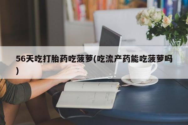 网上米非司酮片在线购买56天吃打胎药吃菠萝(吃流产药能吃菠萝吗)