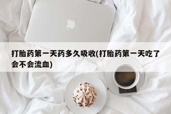 网上米非司酮片在线购买打胎药第一天药多久吸收(打胎药第一天吃了会不会流血)