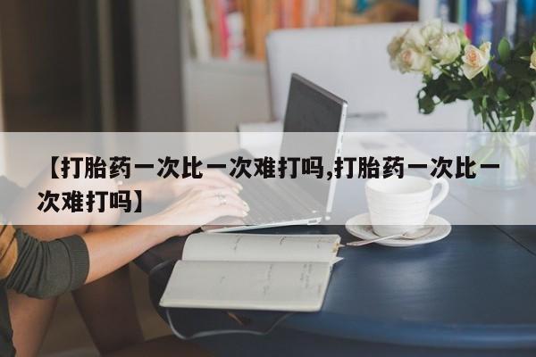 网上米非司酮片在线购买【打胎药一次比一次难打吗,打胎药一次比一次难打吗】