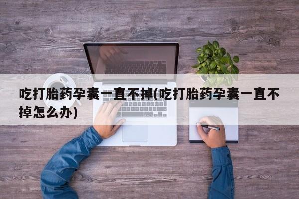 网上米非司酮片在线购买吃打胎药孕囊一直不掉(吃打胎药孕囊一直不掉怎么办)