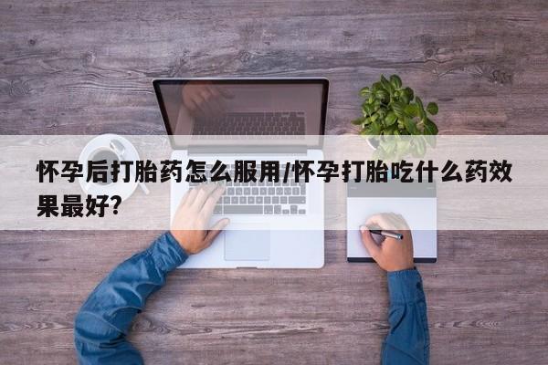 网上米非司酮片在线购买怀孕后打胎药怎么服用/怀孕打胎吃什么药效果最好?
