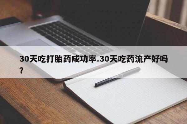 网上米非司酮片在线购买30天吃打胎药成功率.30天吃药流产好吗？