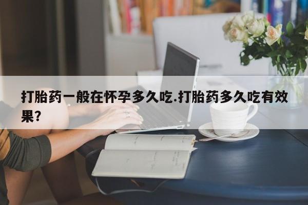 网上米非司酮片在线购买打胎药一般在怀孕多久吃.打胎药多久吃有效果？