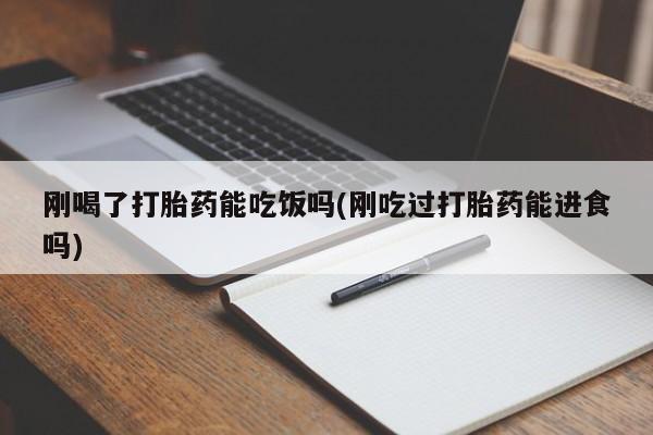 网上米非司酮片在线购买刚喝了打胎药能吃饭吗(刚吃过打胎药能进食吗)
