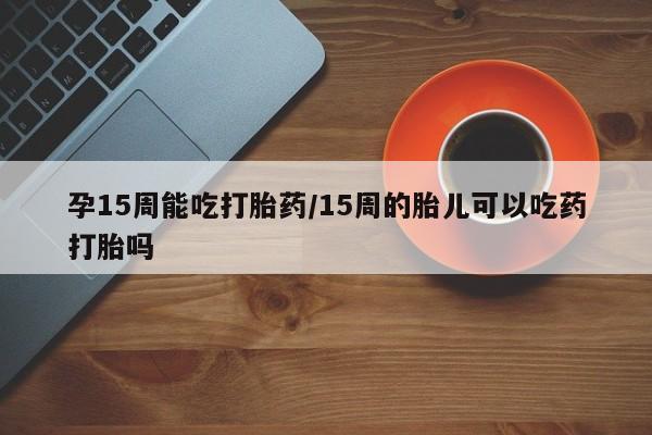 网上米非司酮片在线购买孕15周能吃打胎药/15周的胎儿可以吃药打胎吗