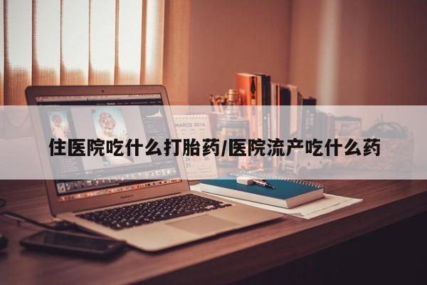 网上米非司酮片在线购买住医院吃什么打胎药/医院流产吃什么药