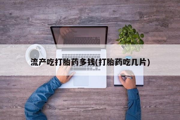 网上米非司酮片在线购买流产吃打胎药多钱(打胎药吃几片)