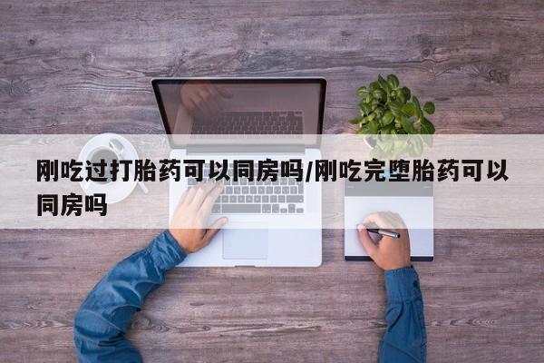 网上米非司酮片在线购买刚吃过打胎药可以同房吗/刚吃完堕胎药可以同房吗