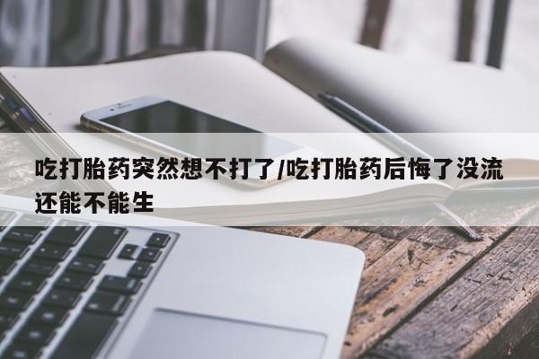 网上米非司酮片在线购买吃打胎药突然想不打了/吃打胎药后悔了没流还能不能生