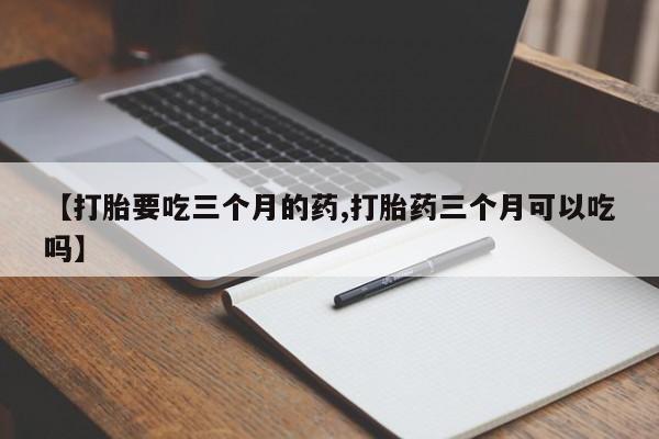 网上米非司酮片在线购买【打胎要吃三个月的药,打胎药三个月可以吃吗】