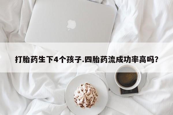 网上米非司酮片在线购买打胎药生下4个孩子.四胎药流成功率高吗？
