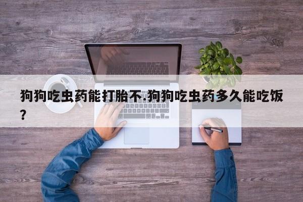 网上米非司酮片在线购买狗狗吃虫药能打胎不.狗狗吃虫药多久能吃饭？