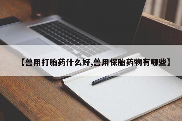 网上米非司酮片在线购买【兽用打胎药什么好,兽用保胎药物有哪些】
