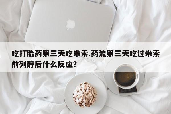 网上米非司酮片在线购买吃打胎药第三天吃米索.药流第三天吃过米索前列醇后什么反应？