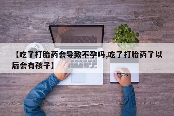 网上米非司酮片在线购买【吃了打胎药会导致不孕吗,吃了打胎药了以后会有孩子】
