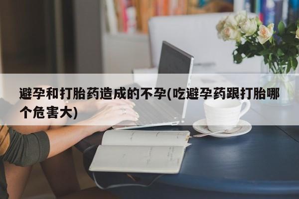 网上米非司酮片在线购买避孕和打胎药造成的不孕(吃避孕药跟打胎哪个危害大)