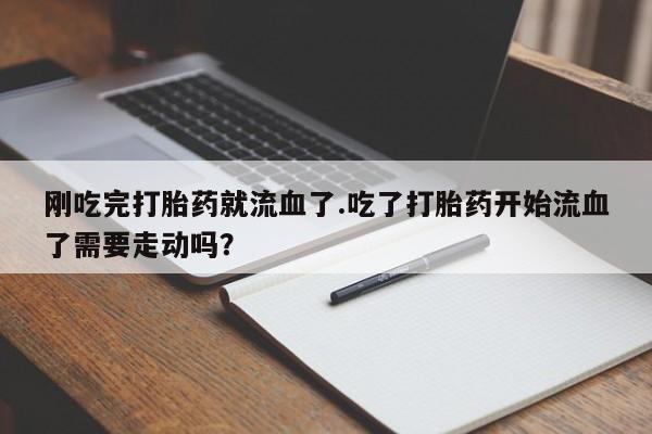 网上米非司酮片在线购买刚吃完打胎药就流血了.吃了打胎药开始流血了需要走动吗？
