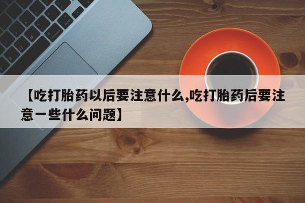 网上米非司酮片在线购买【吃打胎药以后要注意什么,吃打胎药后要注意一些什么问题】