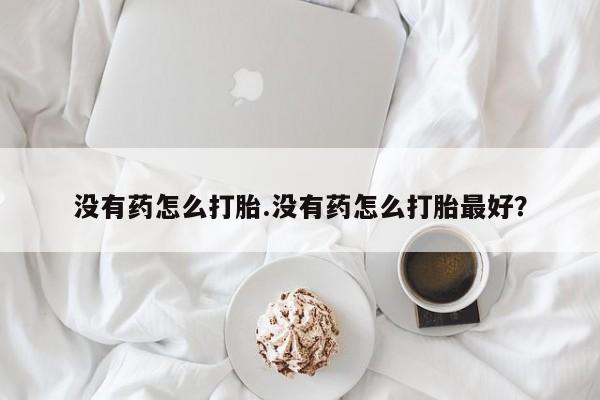 网上米非司酮片在线购买没有药怎么打胎.没有药怎么打胎最好？
