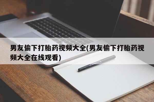 网上米非司酮片在线购买男友偷下打胎药视频大全(男友偷下打胎药视频大全在线观看)
