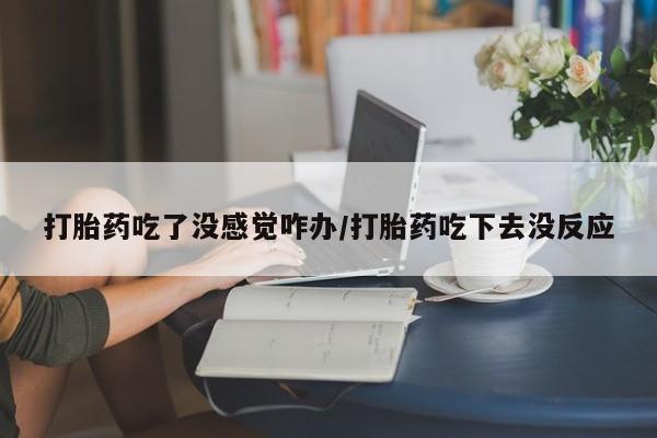 网上米非司酮片在线购买打胎药吃了没感觉咋办/打胎药吃下去没反应