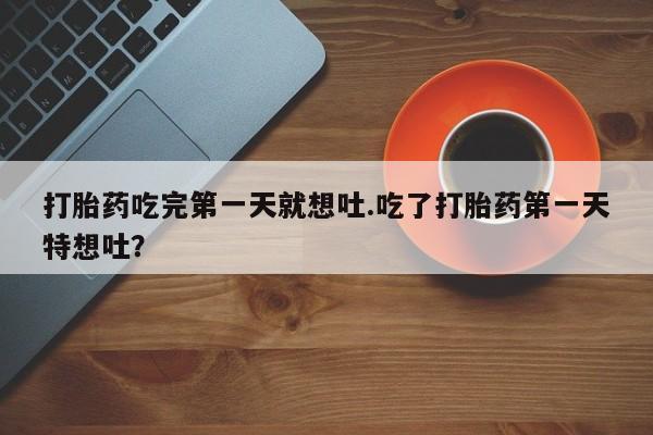 网上米非司酮片在线购买打胎药吃完第一天就想吐.吃了打胎药第一天特想吐？