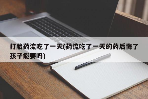 网上米非司酮片在线购买打胎药流吃了一天(药流吃了一天的药后悔了孩子能要吗)