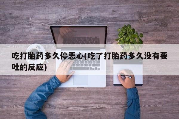 网上米非司酮片在线购买吃打胎药多久停恶心(吃了打胎药多久没有要吐的反应)