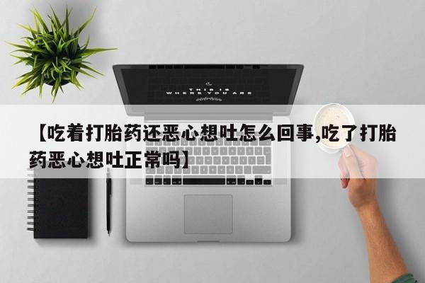 网上米非司酮片在线购买【吃着打胎药还恶心想吐怎么回事,吃了打胎药恶心想吐正常吗】