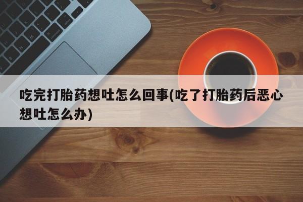 网上米非司酮片在线购买吃完打胎药想吐怎么回事(吃了打胎药后恶心想吐怎么办)